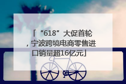 “618”大促首轮，宁波跨境电商零售进口销量超16亿元