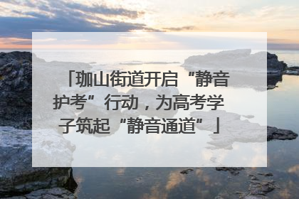 珈山街道开启“静音护考”行动，为高考学子筑起“静音通道”
