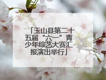 玉山县第二十五届“六一”青少年综艺大赛汇报演出举行