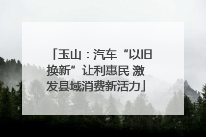 玉山：汽车“以旧换新”让利惠民 激发县域消费新活力