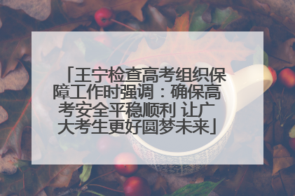 王宁检查高考组织保障工作时强调：确保高考安全平稳顺利 让广大考生更好圆梦未来