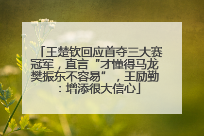 王楚钦回应首夺三大赛冠军，直言“才懂得马龙樊振东不容易”，王励勤：增添很大信心