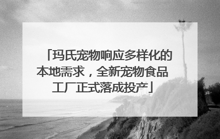 玛氏宠物响应多样化的本地需求，全新宠物食品工厂正式落成投产