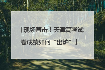 现场直击！天津高考试卷成绩如何“出炉”
