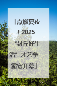 点燃夏夜！2025“封丘好生活”才艺争霸赛开幕