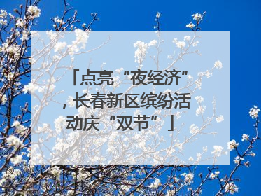 点亮“夜经济”，长春新区缤纷活动庆“双节”