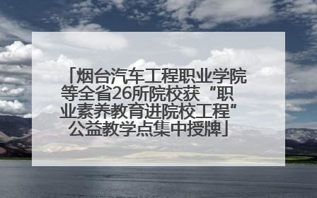 烟台汽车工程职业学院等全省26所院校获“职业素养教育进院校工程”公益教学点集中授牌