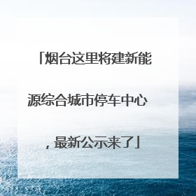烟台这里将建新能源综合城市停车中心，最新公示来了