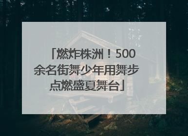 燃炸株洲！500余名街舞少年用舞步点燃盛夏舞台