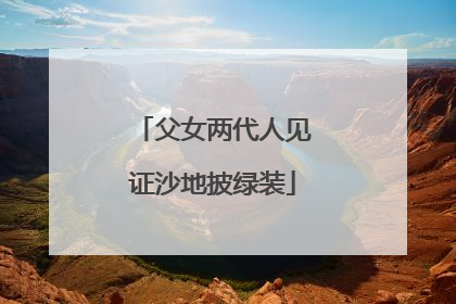 父女两代人见证沙地披绿装