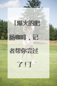 爆火的肥肠咖啡，记者帮你尝过了！