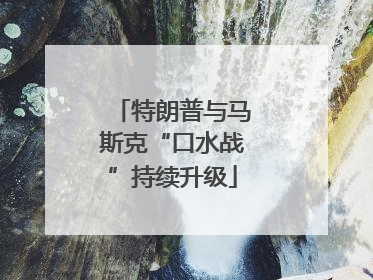 特朗普与马斯克“口水战”持续升级