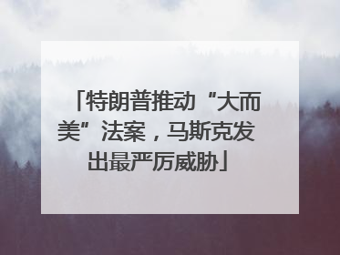 特朗普推动“大而美”法案，马斯克发出最严厉威胁