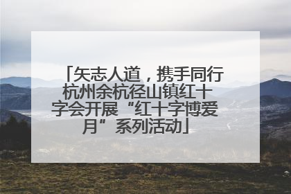 矢志人道，携手同行 杭州余杭径山镇红十字会开展“红十字博爱月”系列活动