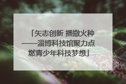 矢志创新 播撒火种——淄博科技馆聚力点燃青少年科技梦想
