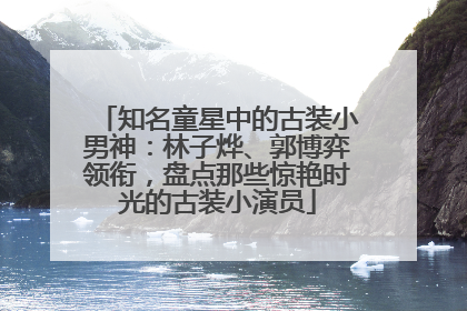 知名童星中的古装小男神：林子烨、郭博弈领衔，盘点那些惊艳时光的古装小演员