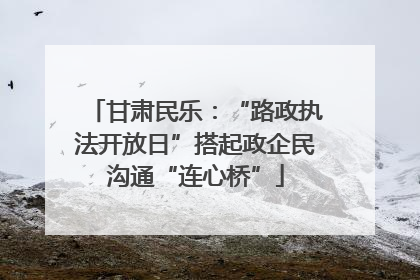 甘肃民乐：“路政执法开放日”搭起政企民沟通“连心桥”