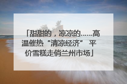 甜甜的，凉凉的……高温催热“清凉经济” 平价雪糕走俏兰州市场