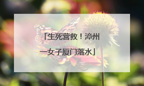 生死营救！漳州一女子厦门落水