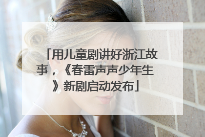 用儿童剧讲好浙江故事，《春雷声声少年生》新剧启动发布