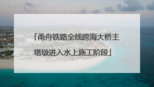 甬舟铁路全线跨海大桥主塔墩进入水上施工阶段