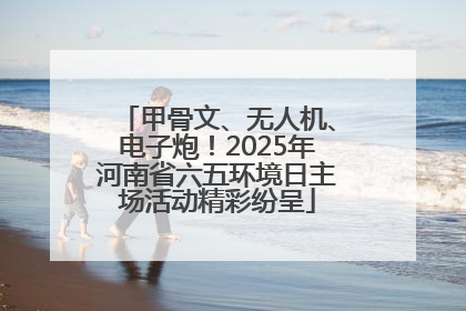甲骨文、无人机、电子炮！2025年河南省六五环境日主场活动精彩纷呈