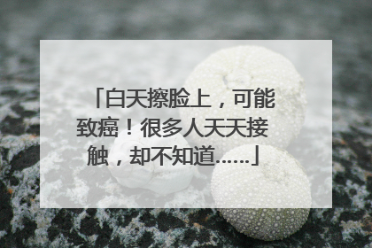 白天擦脸上，可能致癌！很多人天天接触，却不知道……