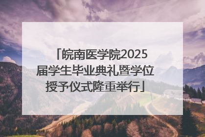 皖南医学院2025届学生毕业典礼暨学位授予仪式隆重举行