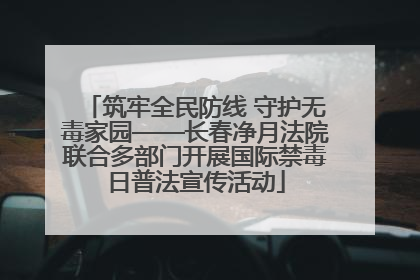 筑牢全民防线 守护无毒家园——长春净月法院联合多部门开展国际禁毒日普法宣传活动