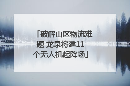 破解山区物流难题 龙泉将建11个无人机起降场