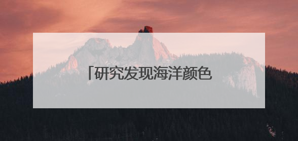 研究发现海洋颜色变了，两极变得更绿，赤道附近更蓝