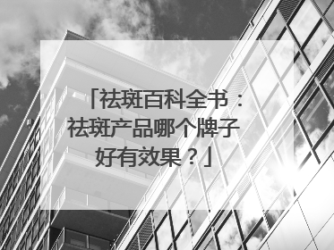 祛斑百科全书：祛斑产品哪个牌子好有效果？