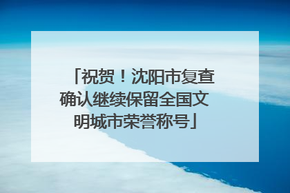 祝贺！沈阳市复查确认继续保留全国文明城市荣誉称号