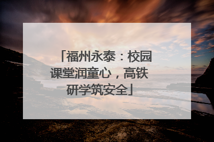 福州永泰：校园课堂润童心，高铁研学筑安全