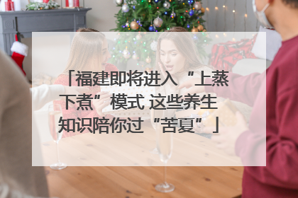 福建即将进入“上蒸下煮”模式 这些养生知识陪你过“苦夏”