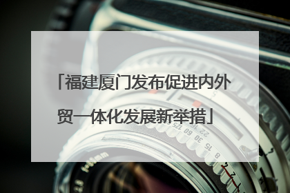 福建厦门发布促进内外贸一体化发展新举措