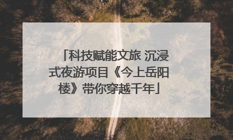科技赋能文旅 沉浸式夜游项目《今上岳阳楼》带你穿越千年