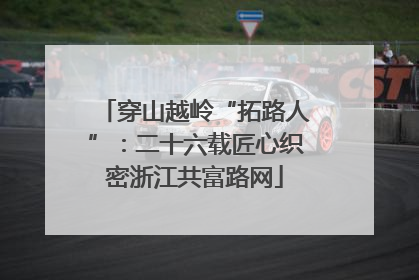 穿山越岭“拓路人”：二十六载匠心织密浙江共富路网
