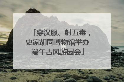 穿汉服、射五毒，史家胡同博物馆举办端午古风游园会