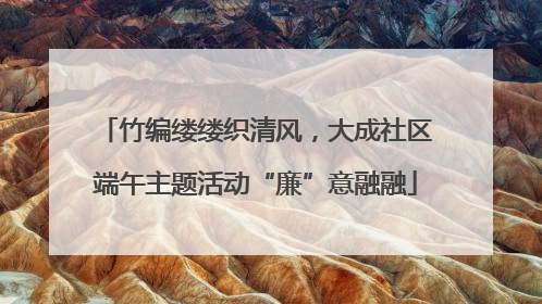 竹编缕缕织清风，大成社区端午主题活动“廉”意融融