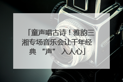 童声唱古诗！雅韵三湘专场音乐会让千年经典 “声” 入人心