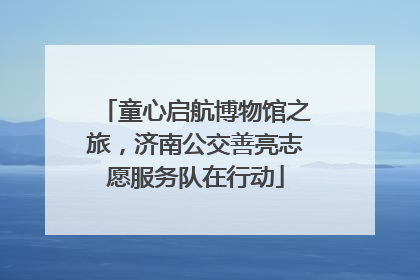 童心启航博物馆之旅，济南公交善亮志愿服务队在行动