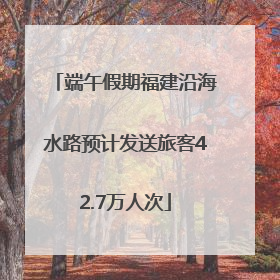 端午假期福建沿海水路预计发送旅客42.7万人次