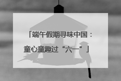 端午假期寻味中国：童心童趣过“六一”