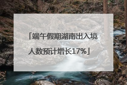 端午假期湖南出入境人数预计增长17%