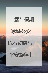 端午假期 冰城公安以行动谱写平安旋律
