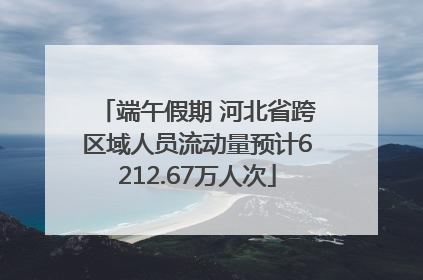 端午假期 河北省跨区域人员流动量预计6212.67万人次