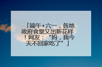 端午+六一，各地政府食堂又出新花样！网友：“妈，我今天不回家吃了”