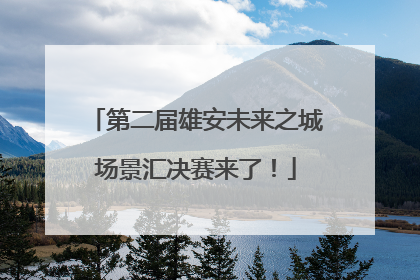 第二届雄安未来之城场景汇决赛来了！