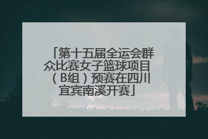 第十五届全运会群众比赛女子篮球项目（B组）预赛在四川宜宾南溪开赛